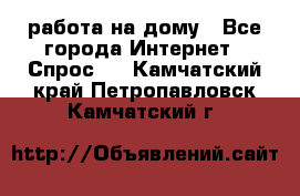 работа на дому - Все города Интернет » Спрос   . Камчатский край,Петропавловск-Камчатский г.